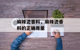 麻辣烫香料，麻辣烫香料的正确用量