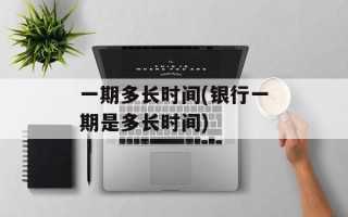 一期多长时间(银行一期是多长时间)