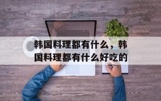 韩国料理都有什么，韩国料理都有什么好吃的