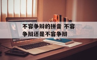 不容争辩的拼音 不容争辩还是不容争辩