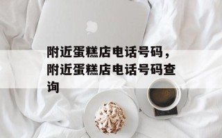 附近蛋糕店电话号码，附近蛋糕店电话号码查询