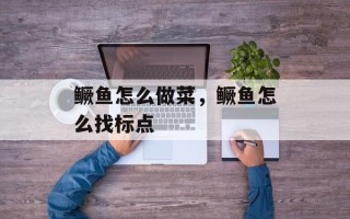 鳜鱼怎么做菜，鳜鱼怎么找标点