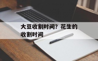 大豆收割时间？花生的收割时间