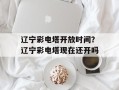 辽宁彩电塔开放时间？辽宁彩电塔现在还开吗