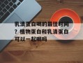 乳清蛋白喝的最佳时间？植物蛋白和乳清蛋白可以一起喝吗