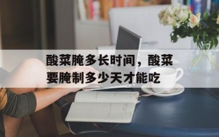 酸菜腌多长时间，酸菜要腌制多少天才能吃