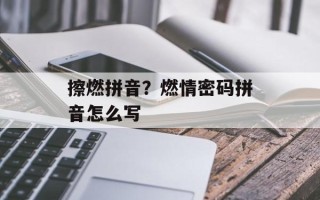 擦燃拼音？燃情密码拼音怎么写