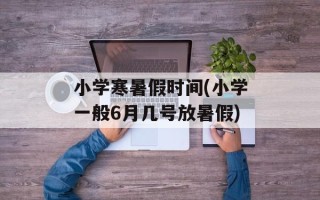 小学寒暑假时间(小学一般6月几号放暑假)