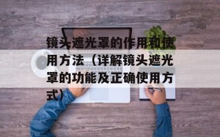 镜头遮光罩的作用和使用方法（详解镜头遮光罩的功能及正确使用方式）