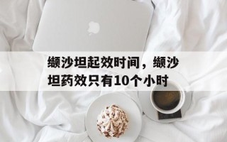 缬沙坦起效时间，缬沙坦药效只有10个小时