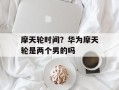 摩天轮时间？华为摩天轮是两个男的吗