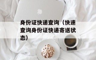 身份证快递查询（快速查询身份证快递寄送状态）