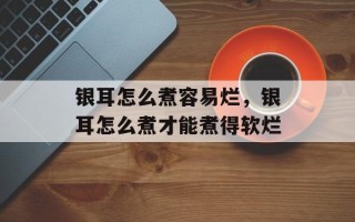 银耳怎么煮容易烂，银耳怎么煮才能煮得软烂