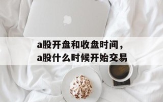 a股开盘和收盘时间，a股什么时候开始交易