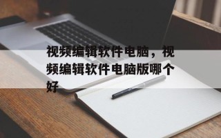 视频编辑软件电脑，视频编辑软件电脑版哪个好