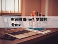 时间煮雨mv？梦醒时分mv