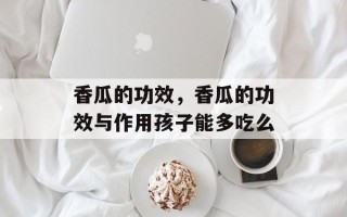 香瓜的功效，香瓜的功效与作用孩子能多吃么
