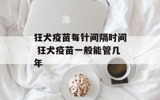 狂犬疫苗每针间隔时间 狂犬疫苗一般能管几年