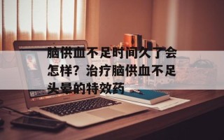 脑供血不足时间久了会怎样？治疗脑供血不足头晕的特效药