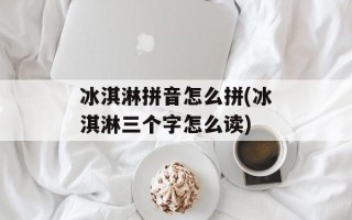 冰淇淋拼音怎么拼(冰淇淋三个字怎么读)