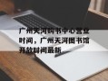 广州天河购书中心营业时间，广州天河图书馆开放时间最新