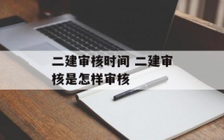 二建审核时间 二建审核是怎样审核