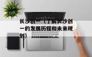 长沙创一（了解长沙创一的发展历程和未来规划）
