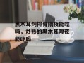 黑木耳炖排骨隔夜能吃吗，炒熟的黑木耳隔夜能吃吗