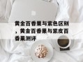黄金百香果与紫色区别，黄金百香果与紫皮百香果测评