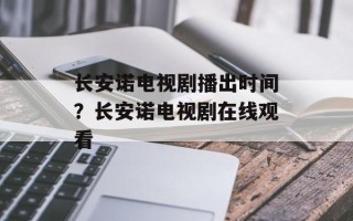 长安诺电视剧播出时间？长安诺电视剧在线观看