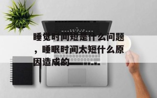 睡觉时间短是什么问题，睡眠时间太短什么原因造成的