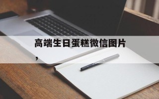 高端生日蛋糕微信图片，