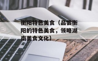 衡阳特色美食（品尝衡阳的特色美食，领略湖南美食文化）
