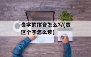 贵字的拼音怎么写(贵这个字怎么读)