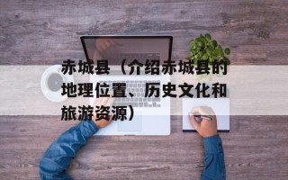 赤城县（介绍赤城县的地理位置、历史文化和旅游资源）