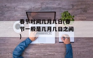 春节时间几月几日(春节一般是几月几日之间)