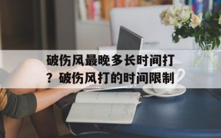 破伤风最晚多长时间打？破伤风打的时间限制