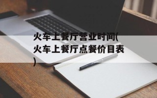 火车上餐厅营业时间(火车上餐厅点餐价目表)