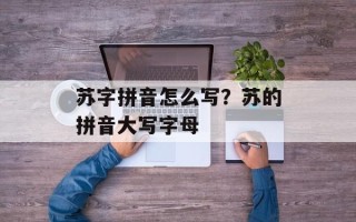 苏字拼音怎么写？苏的拼音大写字母