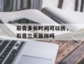 石膏多长时间可以拆，石膏三天能拆吗