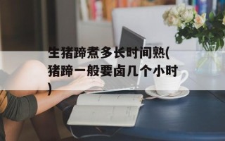生猪蹄煮多长时间熟(猪蹄一般要卤几个小时)