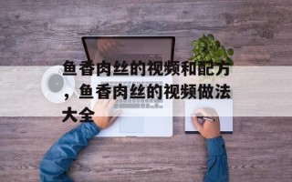 鱼香肉丝的视频和配方，鱼香肉丝的视频做法大全