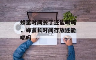 蜂蜜时间长了还能喝吗，蜂蜜长时间存放还能喝吗