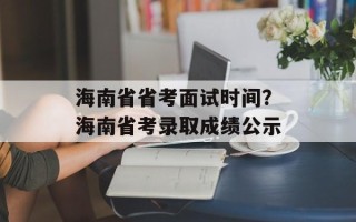 海南省省考面试时间？海南省考录取成绩公示