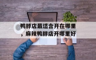 鸭脖店最适合开在哪里，麻辣鸭脖店开哪里好