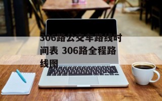 306路公交车路线时间表 306路全程路线图