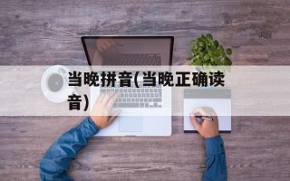 当晚拼音(当晚正确读音)