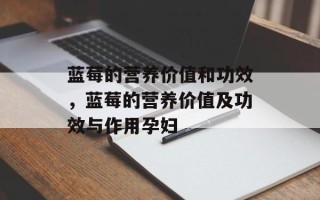 蓝莓的营养价值和功效，蓝莓的营养价值及功效与作用孕妇