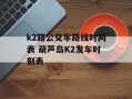 k2路公交车路线时间表 葫芦岛K2发车时刻表
