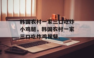 韩国农村一家三口吃炸小鸡腿，韩国农村一家三口吃炸鸡视频